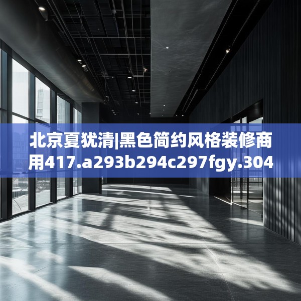 北京夏犹清|黑色简约风格装修商用417.a293b294c297fgy.304uyk