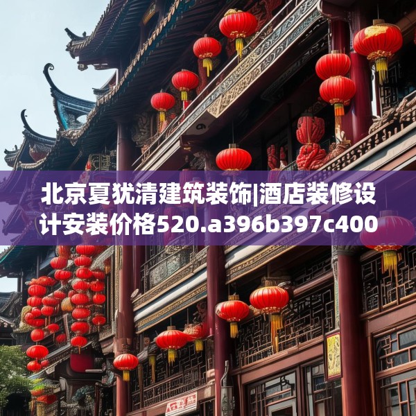 北京夏犹清建筑装饰|酒店装修设计安装价格520.a396b397c400fgy.407dewqe
