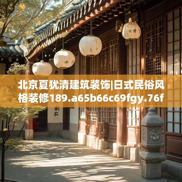 北京夏犹清建筑装饰|日式民俗风格装修189.a65b66c69fgy.76fghfd