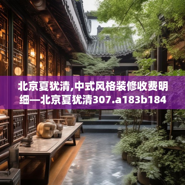 北京夏犹清,中式风格装修收费明细—北京夏犹清307.a183b184c187fgy.194jhhj