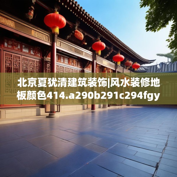 北京夏犹清建筑装饰|风水装修地板颜色414.a290b291c294fgy.301nbn