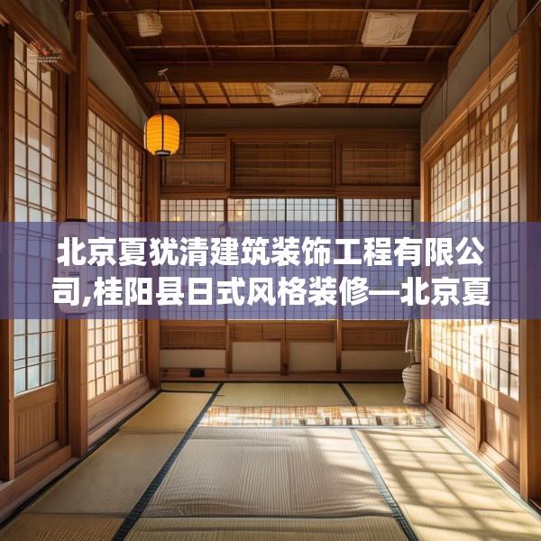 北京夏犹清建筑装饰工程有限公司,桂阳县日式风格装修—北京夏犹清建筑装饰工程有限公司604.a480b481c484fgy.491sdA