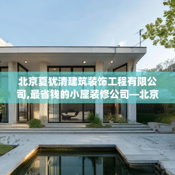 北京夏犹清建筑装饰工程有限公司,最省钱的小屋装修公司—北京夏犹清建筑装饰工程有限公司348.a224b225c228fgy.235dsfds