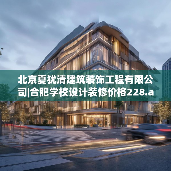 北京夏犹清建筑装饰工程有限公司|合肥学校设计装修价格228.a104b105c108fgy.115lkjl