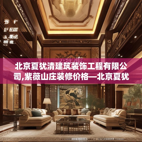 北京夏犹清建筑装饰工程有限公司,紫薇山庄装修价格—北京夏犹清建筑装饰工程有限公司132.a8b9c12fgy.19dsfds