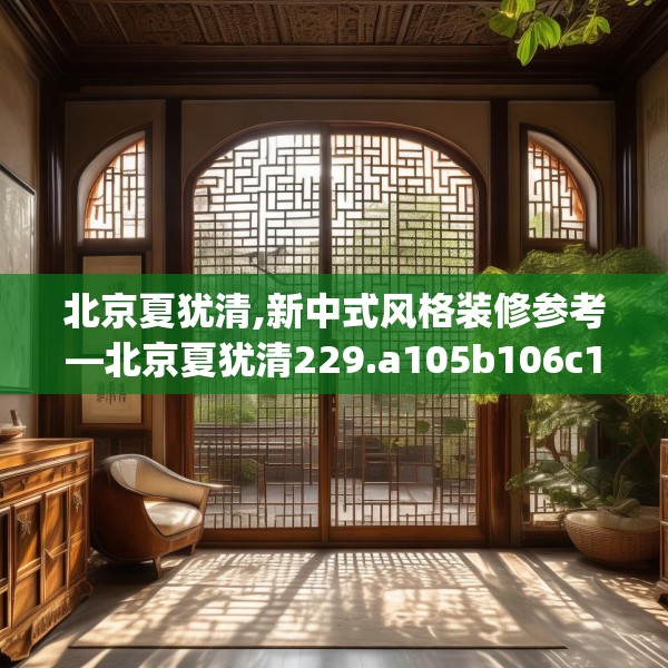 北京夏犹清,新中式风格装修参考—北京夏犹清229.a105b106c109fgy.116poiy