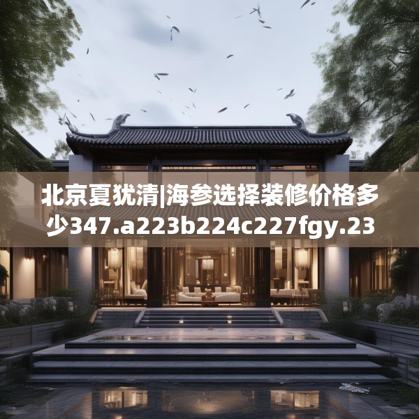 北京夏犹清|海参选择装修价格多少347.a223b224c227fgy.234fds