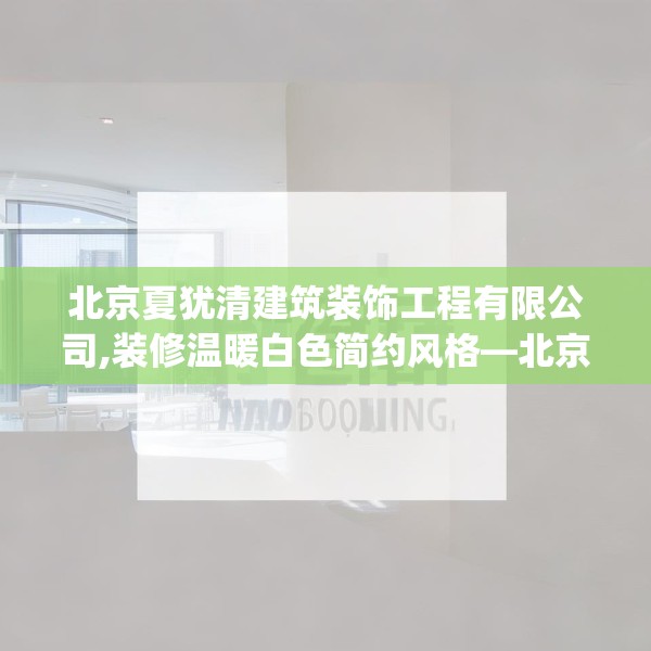 北京夏犹清建筑装饰工程有限公司,装修温暖白色简约风格—北京夏犹清建筑装饰工程有限公司266.a142b143c146fgy.153xczxv