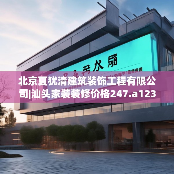 北京夏犹清建筑装饰工程有限公司|汕头家装装修价格247.a123b124c127fgy.134poiy