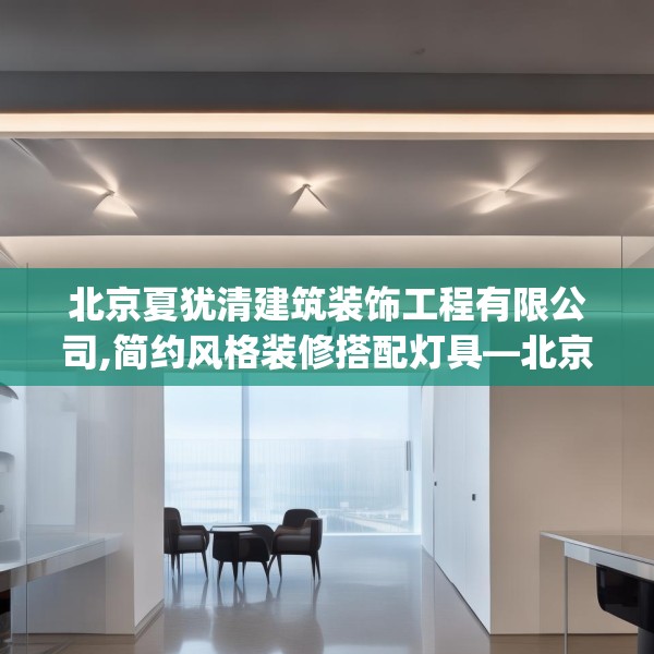北京夏犹清建筑装饰工程有限公司,简约风格装修搭配灯具—北京夏犹清建筑装饰工程有限公司320.a196b197c200fgy.207xczxv