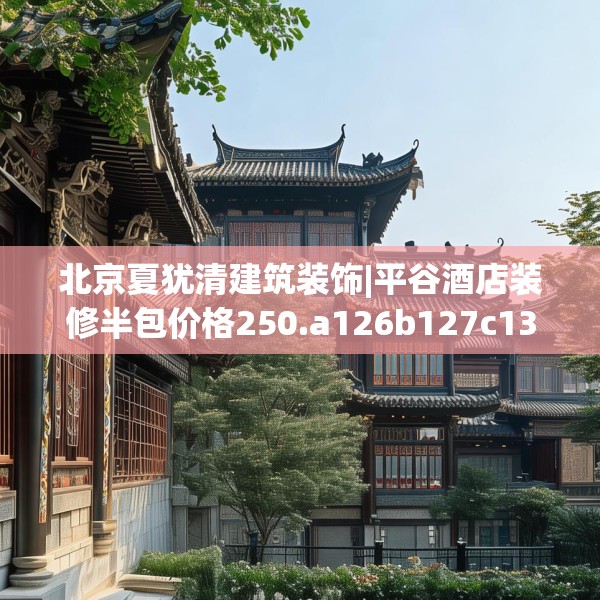 北京夏犹清建筑装饰|平谷酒店装修半包价格250.a126b127c130fgy.137dewqe