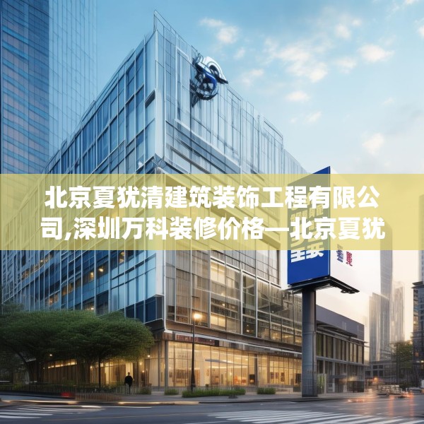 北京夏犹清建筑装饰工程有限公司,深圳万科装修价格—北京夏犹清建筑装饰工程有限公司534.a410b411c414fgy.421lkjl