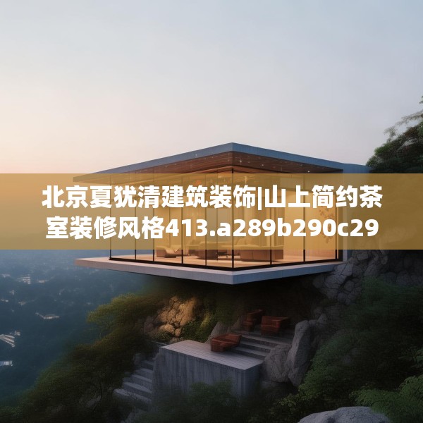 北京夏犹清建筑装饰|山上简约茶室装修风格413.a289b290c293fgy.300bnbn