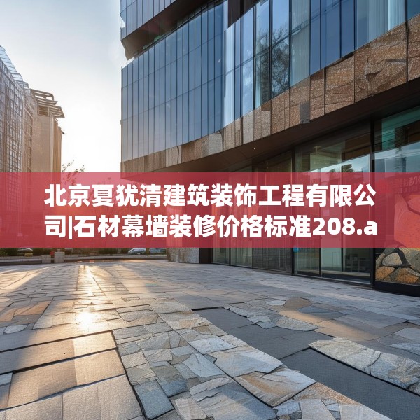 北京夏犹清建筑装饰工程有限公司|石材幕墙装修价格标准208.a84b85c88fgy.95sdA
