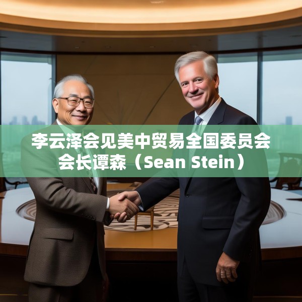 李云泽会见美中贸易全国委员会会长谭森（Sean Stein）