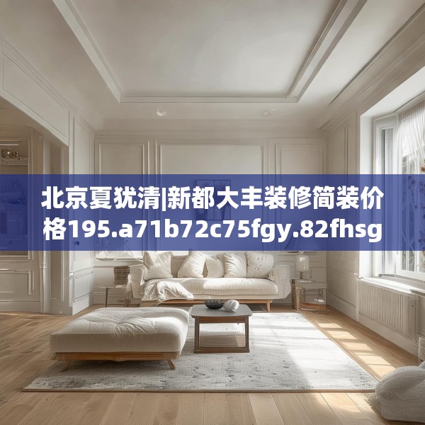 北京夏犹清|新都大丰装修简装价格195.a71b72c75fgy.82fhsg