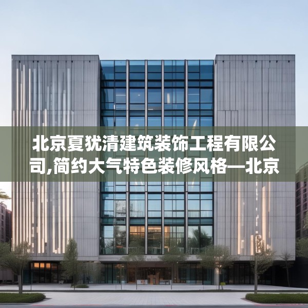 北京夏犹清建筑装饰工程有限公司,简约大气特色装修风格—北京夏犹清建筑装饰工程有限公司561.a437b438c441fgy.448uyk