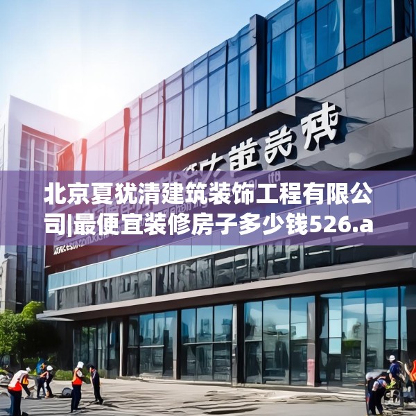 北京夏犹清建筑装饰工程有限公司|最便宜装修房子多少钱526.a402b403c406fgy.413htyj