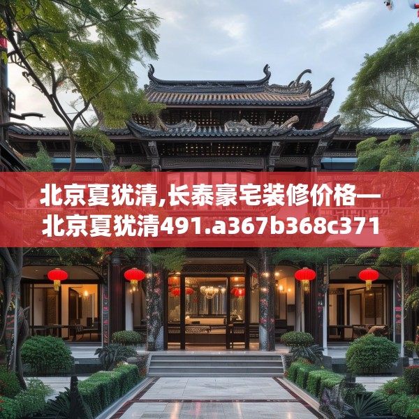 北京夏犹清,长泰豪宅装修价格—北京夏犹清491.a367b368c371fgy.378fds