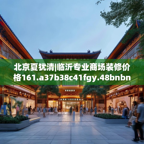 北京夏犹清|临沂专业商场装修价格161.a37b38c41fgy.48bnbn