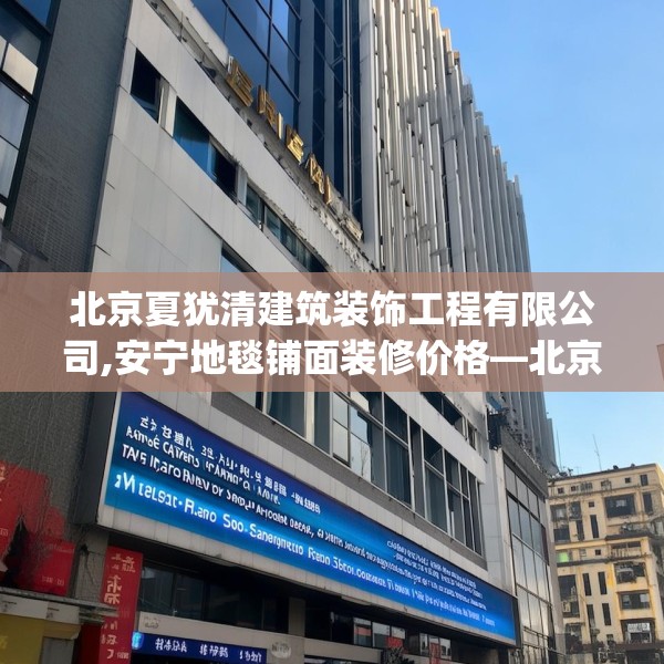 北京夏犹清建筑装饰工程有限公司,安宁地毯铺面装修价格—北京夏犹清建筑装饰工程有限公司300.a176b177c180fgy.187lkjl