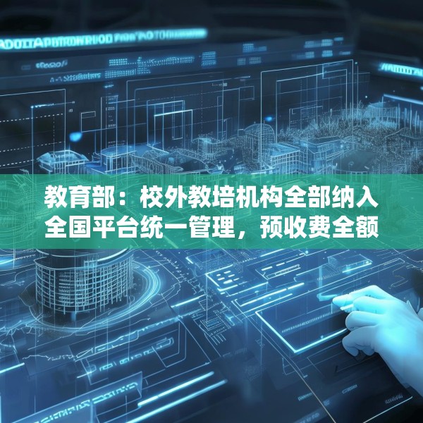 教育部：校外教培机构全部纳入全国平台统一管理，预收费全额纳入监管