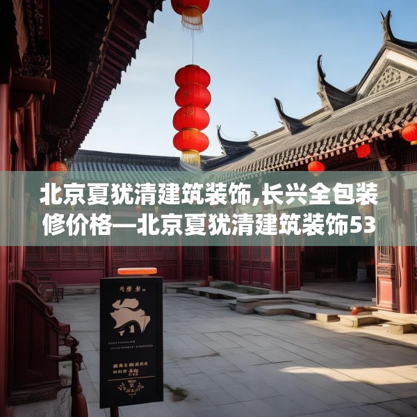 北京夏犹清建筑装饰,长兴全包装修价格—北京夏犹清建筑装饰531.a407b408c411fgy.418fghfd