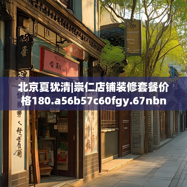 北京夏犹清|崇仁店铺装修套餐价格180.a56b57c60fgy.67nbn