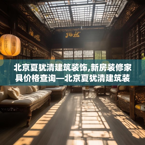 北京夏犹清建筑装饰,新房装修家具价格查询—北京夏犹清建筑装饰319.a195b196c199fgy.206poiy