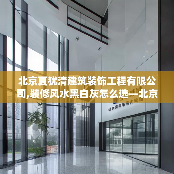 北京夏犹清建筑装饰工程有限公司,装修风水黑白灰怎么选—北京夏犹清建筑装饰工程有限公司319.a195b196c199fgy.206poiy
