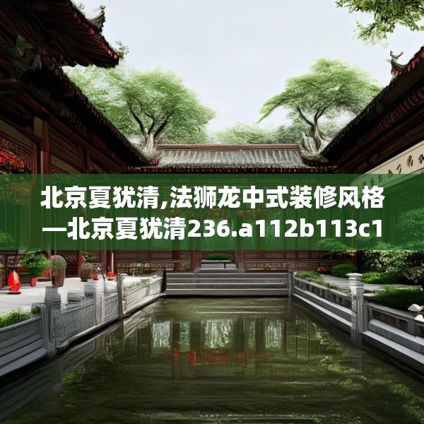 北京夏犹清,法狮龙中式装修风格—北京夏犹清236.a112b113c116fgy.12376678