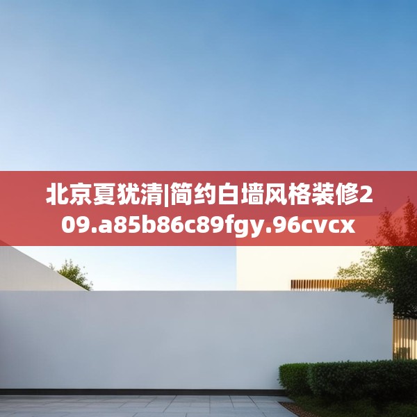 北京夏犹清|简约白墙风格装修209.a85b86c89fgy.96cvcx