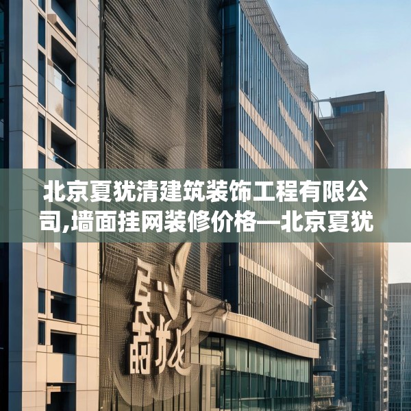 北京夏犹清建筑装饰工程有限公司,墙面挂网装修价格—北京夏犹清建筑装饰工程有限公司255.a131b132c135fgy.142uyk
