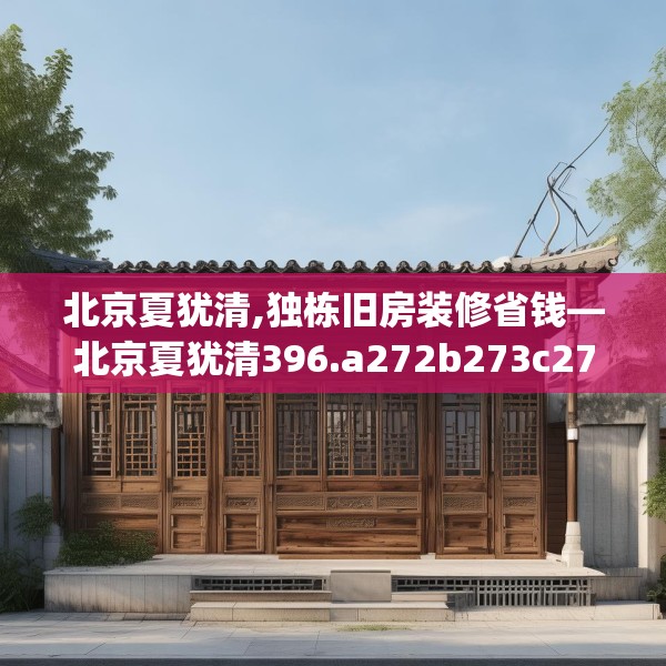 北京夏犹清,独栋旧房装修省钱—北京夏犹清396.a272b273c276fgy.283nbn