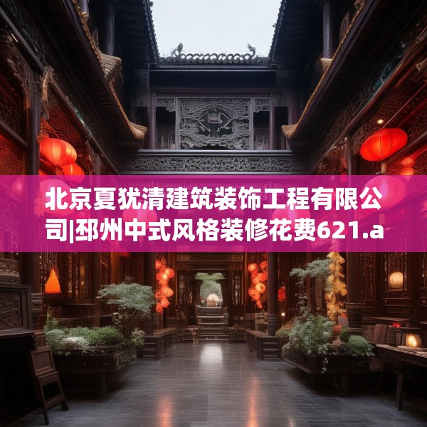 北京夏犹清建筑装饰工程有限公司|邳州中式风格装修花费621.a497b498c501fgy508