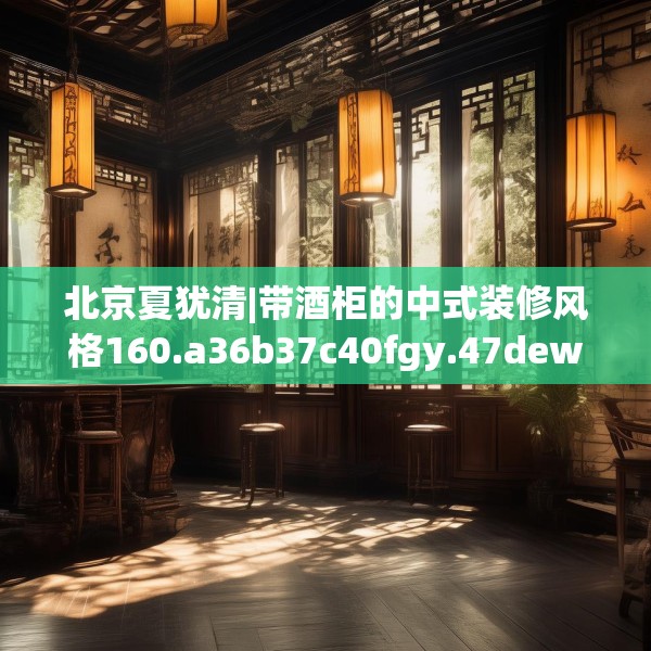 北京夏犹清|带酒柜的中式装修风格160.a36b37c40fgy.47dewqe