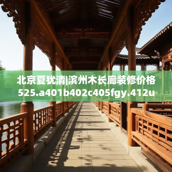 北京夏犹清|滨州木长廊装修价格525.a401b402c405fgy.412uyk