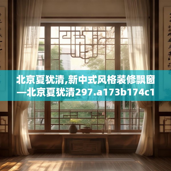 北京夏犹清,新中式风格装修飘窗—北京夏犹清297.a173b174c177fgy.184fghfd