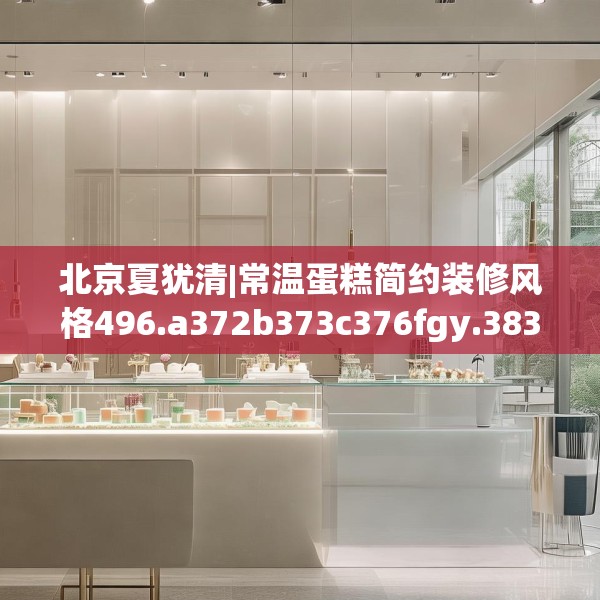 北京夏犹清|常温蛋糕简约装修风格496.a372b373c376fgy.383sdA