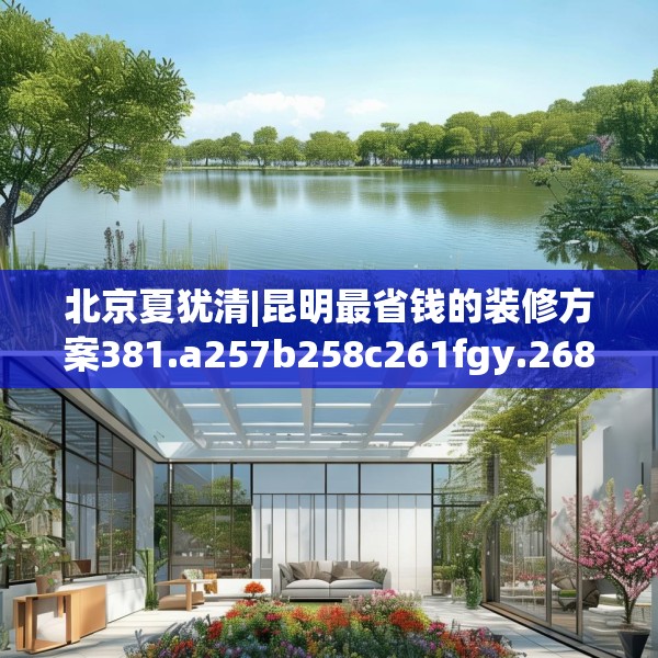 北京夏犹清|昆明最省钱的装修方案381.a257b258c261fgy.268uyk