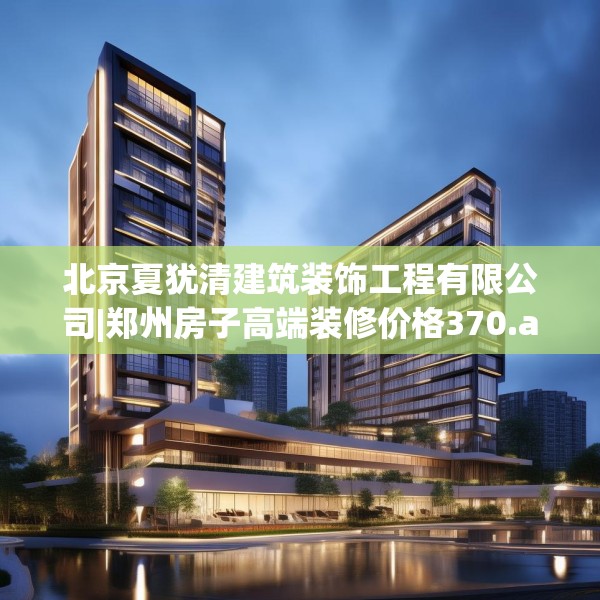 北京夏犹清建筑装饰工程有限公司|郑州房子高端装修价格370.a246b247c250fgy.257sdA