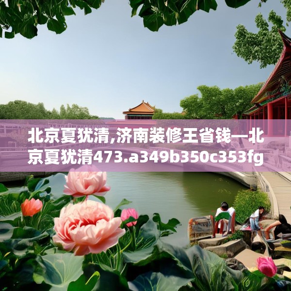 北京夏犹清,济南装修王省钱—北京夏犹清473.a349b350c353fgy.360fds