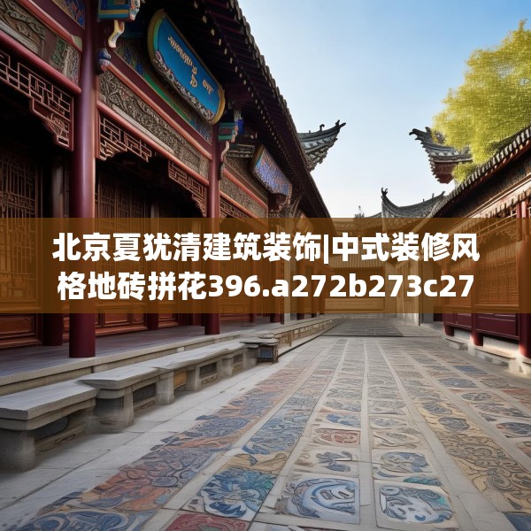 北京夏犹清建筑装饰|中式装修风格地砖拼花396.a272b273c276fgy.283nbn