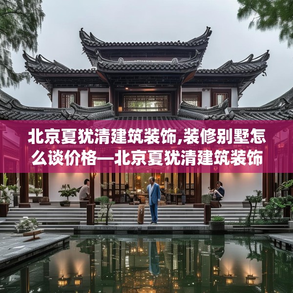 北京夏犹清建筑装饰,装修别墅怎么谈价格—北京夏犹清建筑装饰241.a117b118c121fgy.128fdsfds