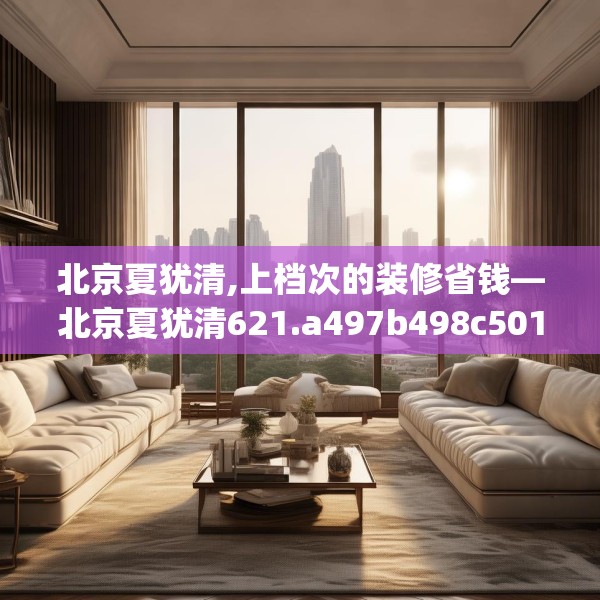 北京夏犹清,上档次的装修省钱—北京夏犹清621.a497b498c501fgy508