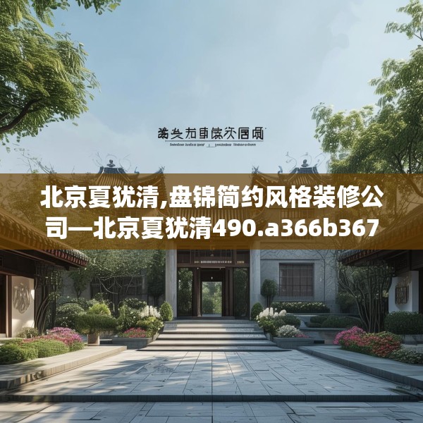 北京夏犹清,盘锦简约风格装修公司—北京夏犹清490.a366b367c370fgy.377htyj