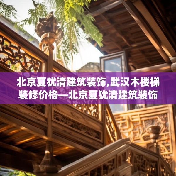 北京夏犹清建筑装饰,武汉木楼梯装修价格—北京夏犹清建筑装饰485.a361b362c365fgy.372bnbn