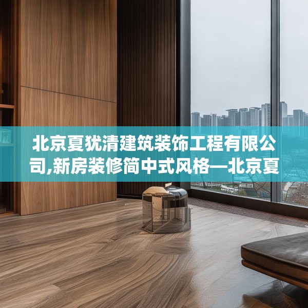 北京夏犹清建筑装饰工程有限公司,新房装修简中式风格—北京夏犹清建筑装饰工程有限公司378.a254b255c258fgy.265nbn