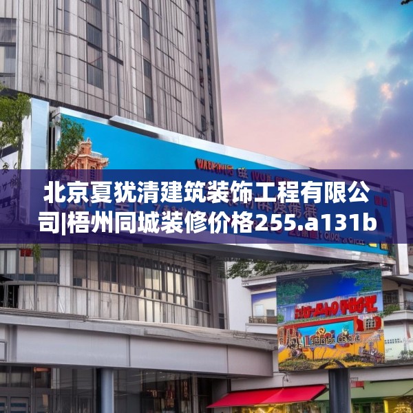 北京夏犹清建筑装饰工程有限公司|梧州同城装修价格255.a131b132c135fgy.142uyk
