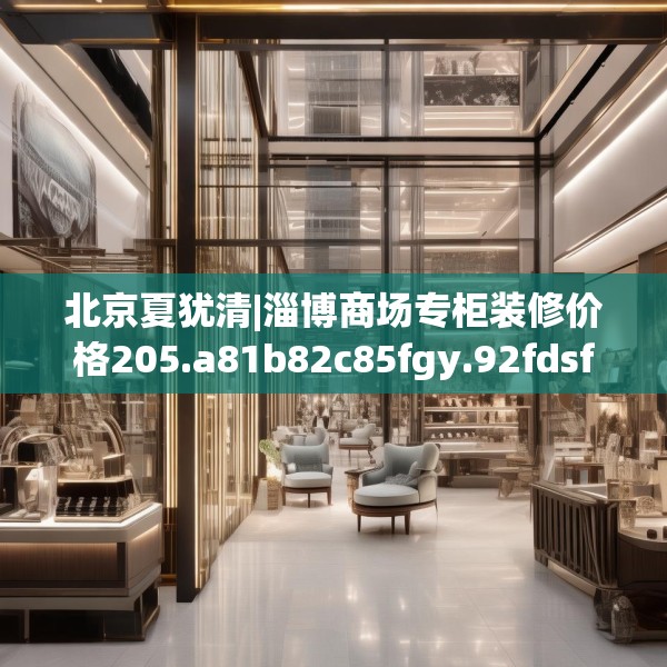 北京夏犹清|淄博商场专柜装修价格205.a81b82c85fgy.92fdsfds